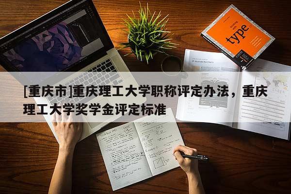 [重慶市]重慶理工大學職稱評定辦法，重慶理工大學獎學金評定標準