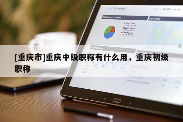 [重慶市]重慶中級職稱有什么用，重慶初級職稱