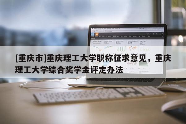 [重慶市]重慶理工大學職稱征求意見，重慶理工大學綜合獎學金評定辦法