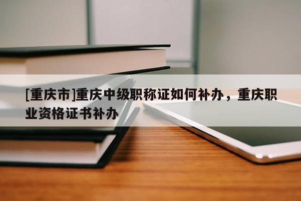 [重慶市]重慶中級職稱證如何補辦，重慶職業(yè)資格證書補辦