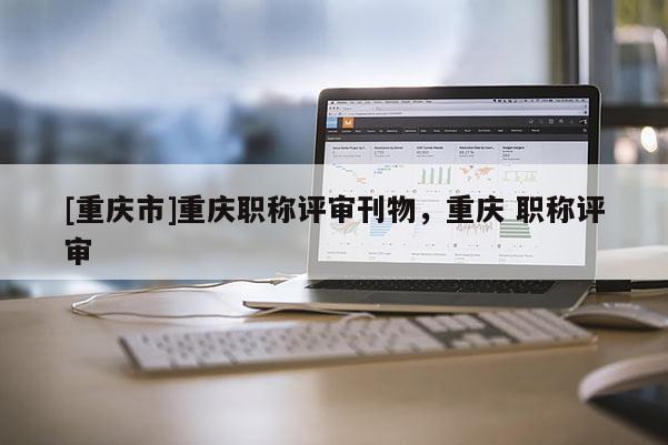 [重慶市]重慶職稱評審刊物，重慶 職稱評審