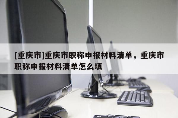 [重慶市]重慶市職稱申報材料清單，重慶市職稱申報材料清單怎么填
