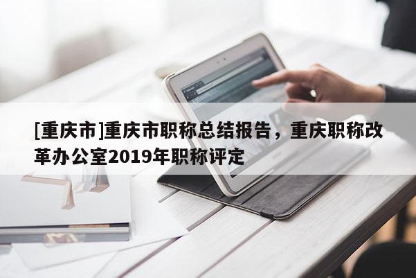 [重慶市]重慶市職稱總結報告，重慶職稱改革辦公室2019年職稱評定