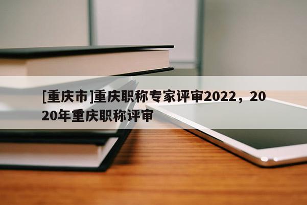 [重慶市]重慶職稱專家評審2022，2020年重慶職稱評審