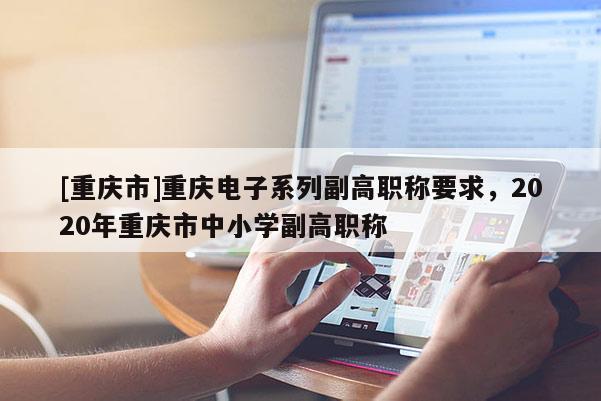 [重慶市]重慶電子系列副高職稱要求，2020年重慶市中小學副高職稱