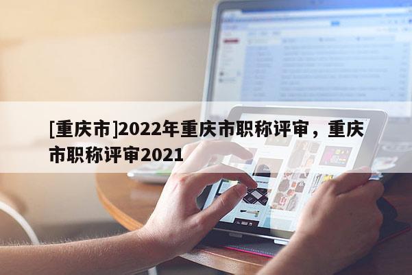 [重慶市]2022年重慶市職稱評審，重慶市職稱評審2021