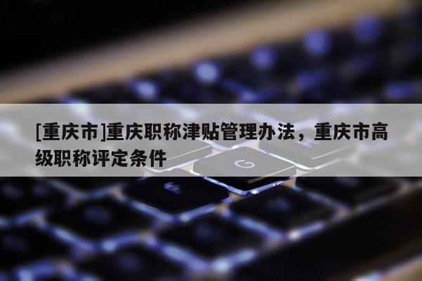[重慶市]重慶職稱(chēng)津貼管理辦法，重慶市高級(jí)職稱(chēng)評(píng)定條件
