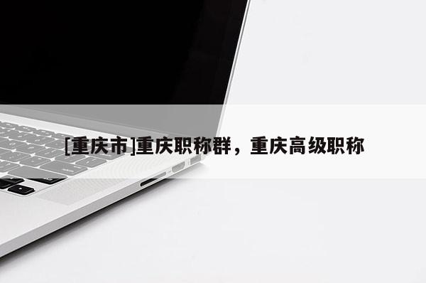 [重慶市]重慶職稱群，重慶高級職稱