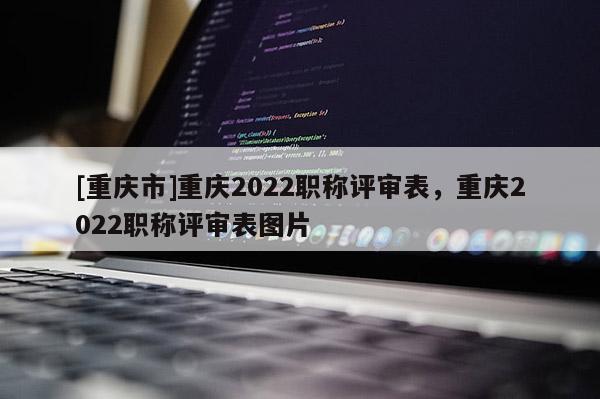 [重慶市]重慶2022職稱評審表，重慶2022職稱評審表圖片