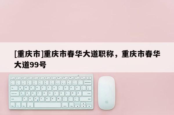 [重慶市]重慶市春華大道職稱(chēng)，重慶市春華大道99號(hào)