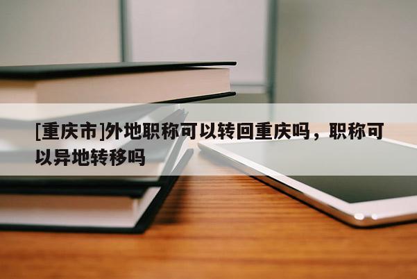 [重慶市]外地職稱可以轉回重慶嗎，職稱可以異地轉移嗎