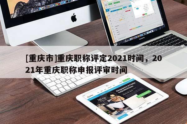 [重慶市]重慶職稱評(píng)定2021時(shí)間，2021年重慶職稱申報(bào)評(píng)審時(shí)間