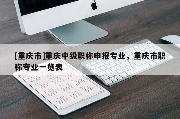[重慶市]重慶中級職稱申報專業，重慶市職稱專業一覽表