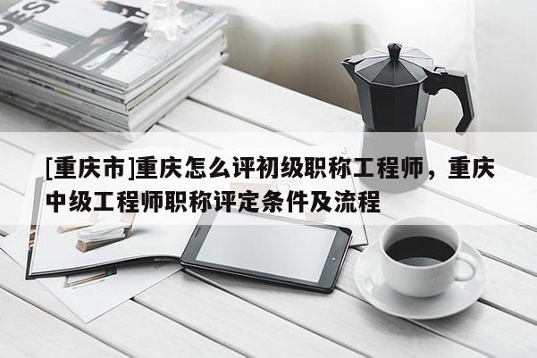 [重慶市]重慶怎么評初級職稱工程師，重慶中級工程師職稱評定條件及流程