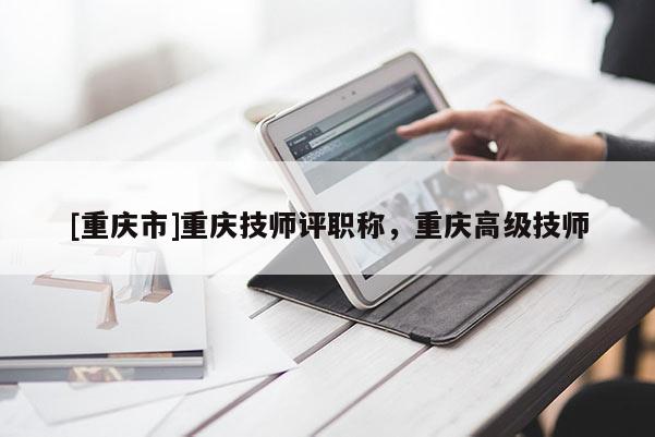 [重慶市]重慶技師評職稱，重慶高級技師