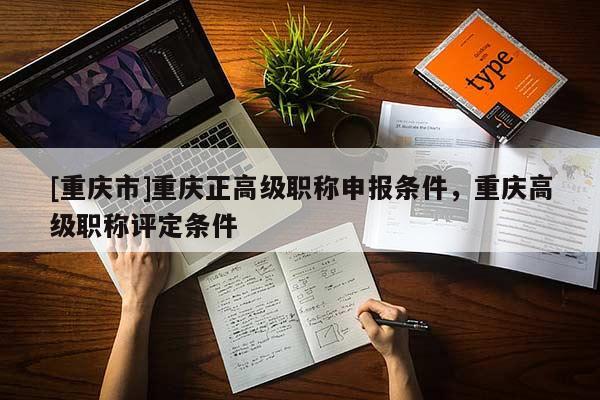 [重慶市]重慶正高級(jí)職稱申報(bào)條件，重慶高級(jí)職稱評(píng)定條件