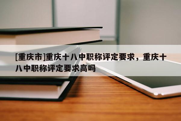 [重慶市]重慶十八中職稱評(píng)定要求，重慶十八中職稱評(píng)定要求高嗎