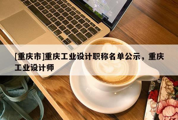 [重慶市]重慶工業設計職稱名單公示，重慶工業設計師