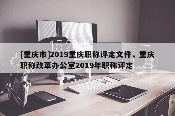 [重慶市]2019重慶職稱評(píng)定文件，重慶職稱改革辦公室2019年職稱評(píng)定