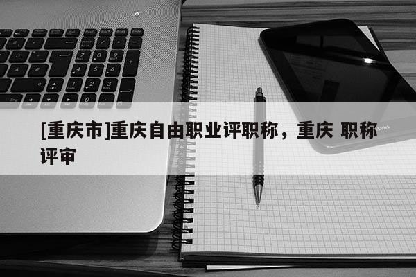 [重慶市]重慶自由職業(yè)評(píng)職稱，重慶 職稱評(píng)審