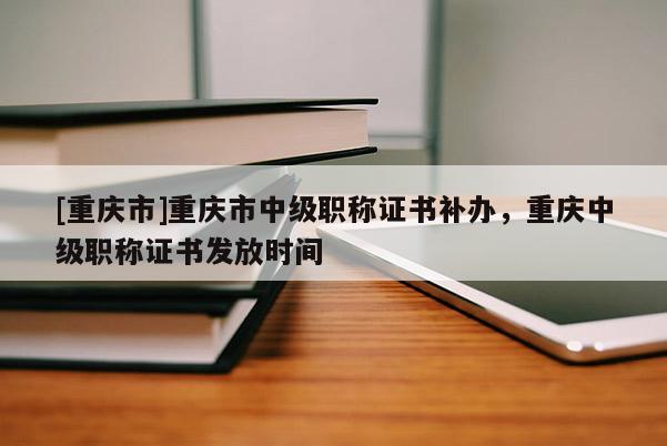 [重慶市]重慶市中級職稱證書補辦，重慶中級職稱證書發放時間