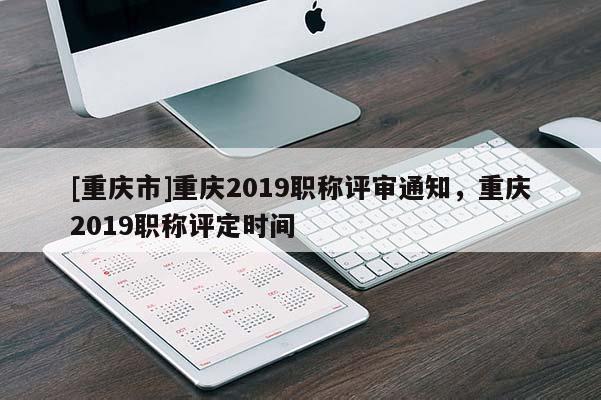 [重慶市]重慶2019職稱評審通知，重慶2019職稱評定時間