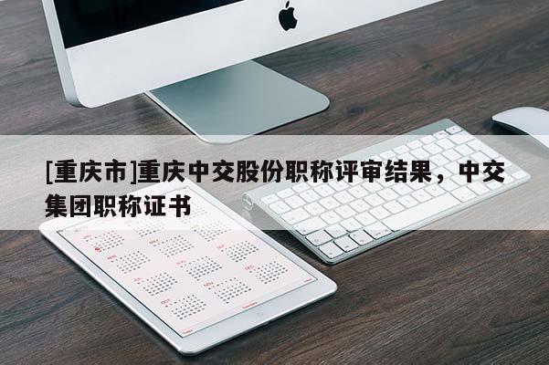 [重慶市]重慶中交股份職稱評審結果，中交集團職稱證書