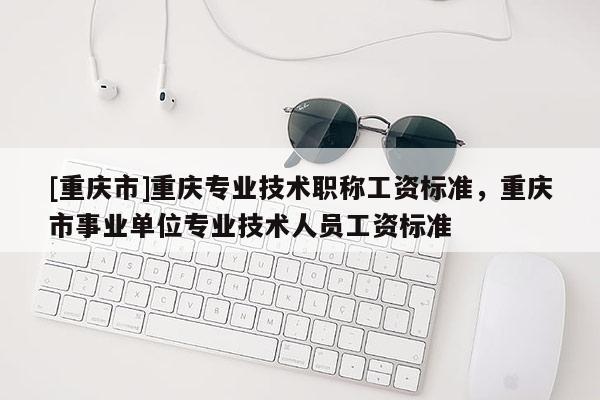 [重慶市]重慶專業(yè)技術(shù)職稱工資標(biāo)準(zhǔn)，重慶市事業(yè)單位專業(yè)技術(shù)人員工資標(biāo)準(zhǔn)
