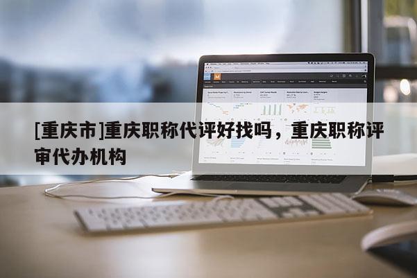 [重慶市]重慶職稱代評好找嗎，重慶職稱評審代辦機構