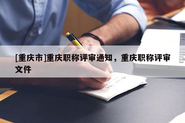 [重慶市]重慶職稱評審通知，重慶職稱評審文件