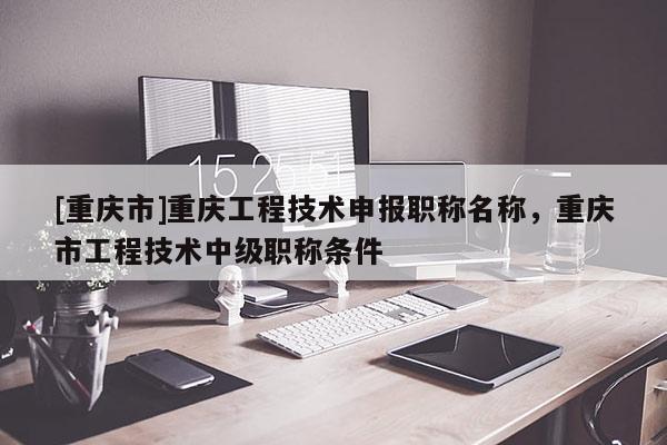 [重慶市]重慶工程技術申報職稱名稱，重慶市工程技術中級職稱條件
