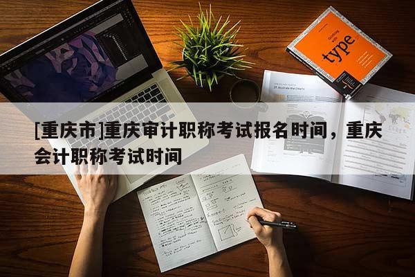[重慶市]重慶審計職稱考試報名時間，重慶會計職稱考試時間