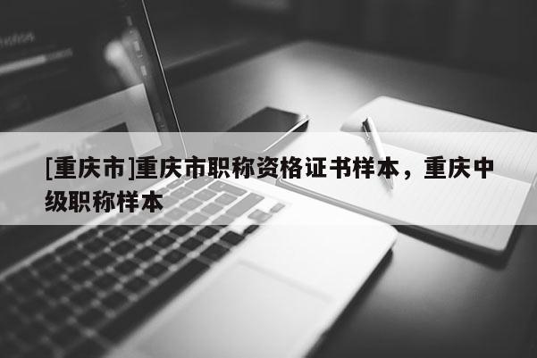 [重慶市]重慶市職稱資格證書樣本，重慶中級職稱樣本