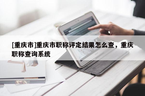 [重慶市]重慶市職稱評定結果怎么查，重慶職稱查詢系統