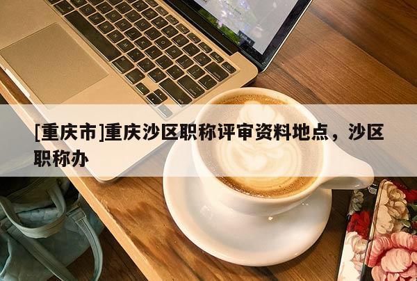 [重慶市]重慶沙區職稱評審資料地點，沙區職稱辦
