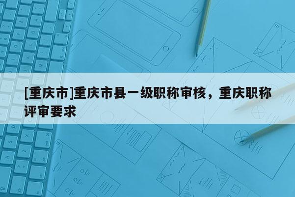 [重慶市]重慶市縣一級職稱審核，重慶職稱評審要求