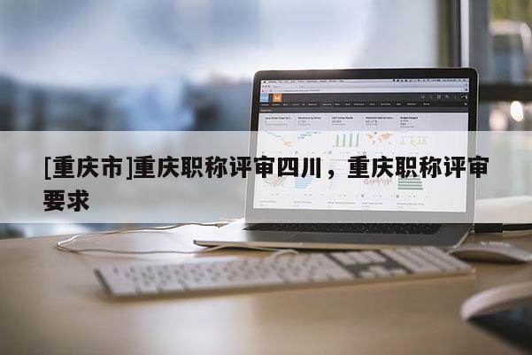 [重慶市]重慶職稱評審四川，重慶職稱評審要求