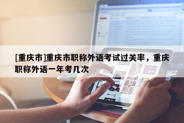 [重慶市]重慶市職稱外語考試過關率，重慶職稱外語一年考幾次