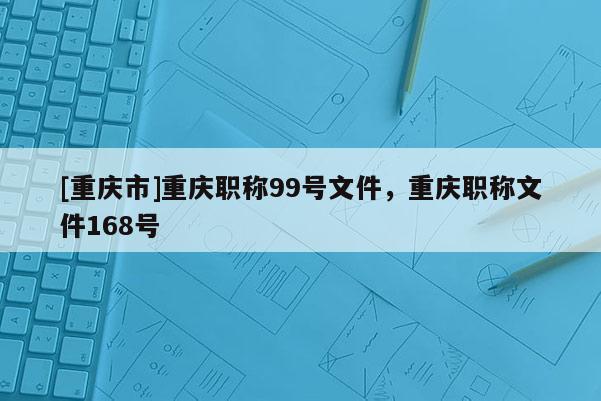 [重慶市]重慶職稱99號(hào)文件，重慶職稱文件168號(hào)