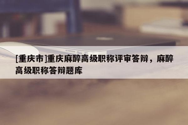 [重慶市]重慶麻醉高級職稱評審答辯，麻醉高級職稱答辯題庫