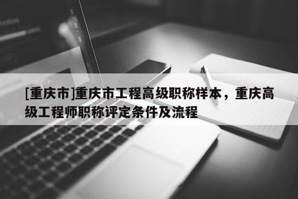 [重慶市]重慶市工程高級職稱樣本，重慶高級工程師職稱評定條件及流程