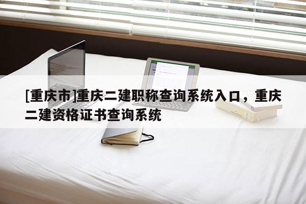 [重慶市]重慶二建職稱查詢系統入口，重慶二建資格證書查詢系統