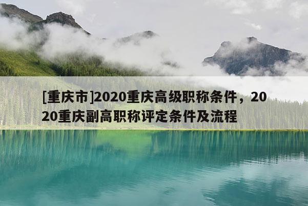 [重慶市]2020重慶高級職稱條件，2020重慶副高職稱評定條件及流程