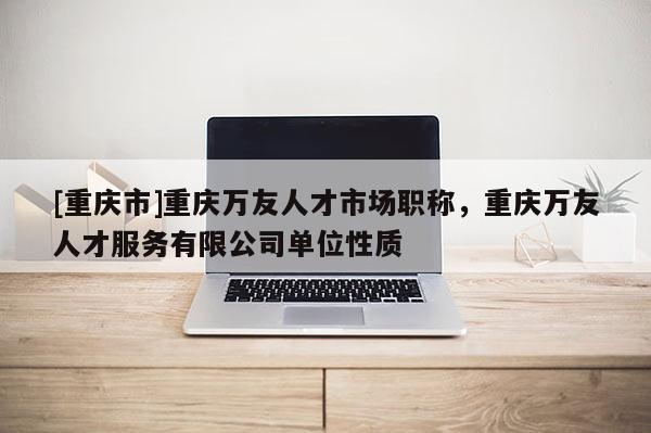 [重慶市]重慶萬友人才市場職稱，重慶萬友人才服務有限公司單位性質