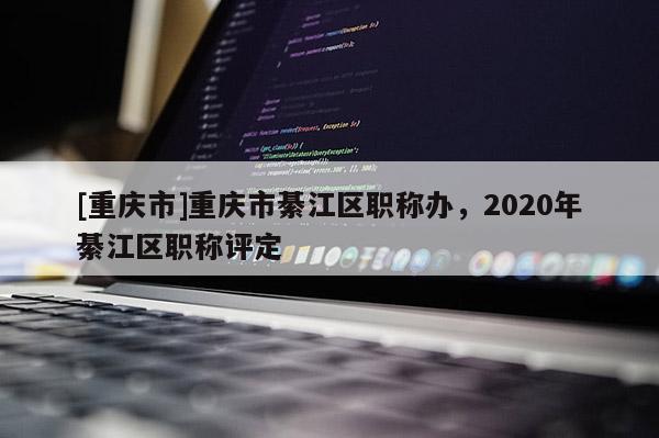 [重慶市]重慶市綦江區(qū)職稱辦，2020年綦江區(qū)職稱評定