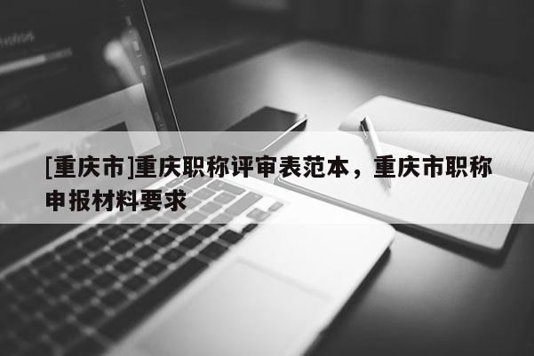 [重慶市]重慶職稱評審表范本，重慶市職稱申報材料要求