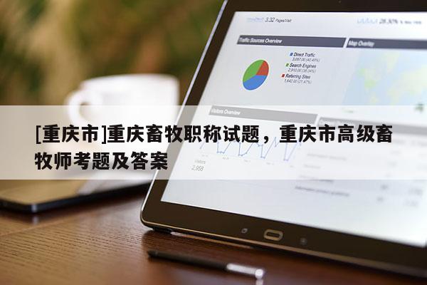 [重慶市]重慶畜牧職稱(chēng)試題，重慶市高級(jí)畜牧師考題及答案
