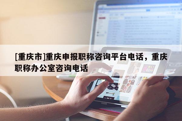 [重慶市]重慶申報職稱咨詢平臺電話，重慶職稱辦公室咨詢電話