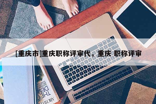 [重慶市]重慶職稱評審代，重慶 職稱評審
