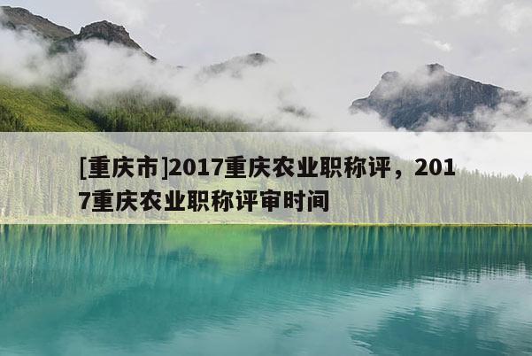 [重慶市]2017重慶農業(yè)職稱評，2017重慶農業(yè)職稱評審時間